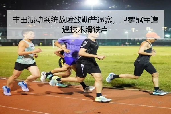 丰田混动系统故障致勒芒退赛，卫冕冠军遭遇技术滑铁卢