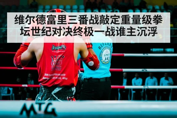 维尔德富里三番战敲定重量级拳坛世纪对决终极一战谁主沉浮