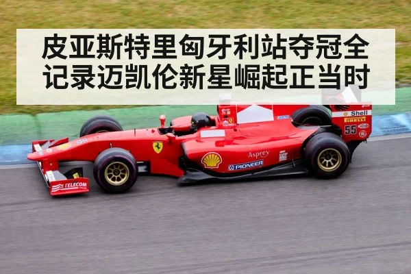 皮亚斯特里匈牙利站夺冠全记录迈凯伦新星崛起正当时