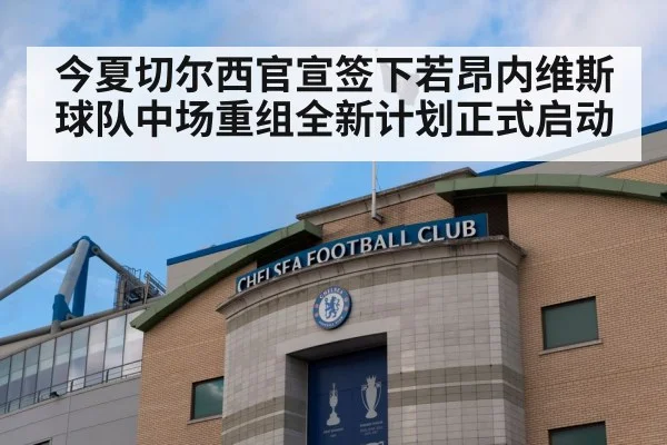 今夏切尔西官宣签下若昂内维斯球队中场重组全新计划正式启动