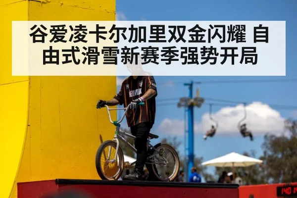 谷爱凌卡尔加里双金闪耀 自由式滑雪新赛季强势开局