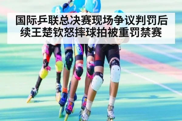 国际乒联总决赛现场争议判罚后续王楚钦怒摔球拍被重罚禁赛