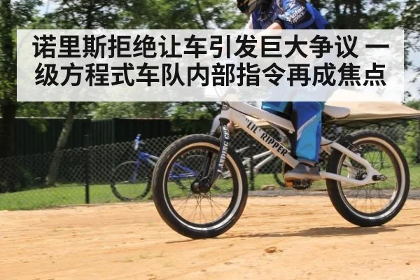 诺里斯拒绝让车引发巨大争议 一级方程式车队内部指令再成焦点